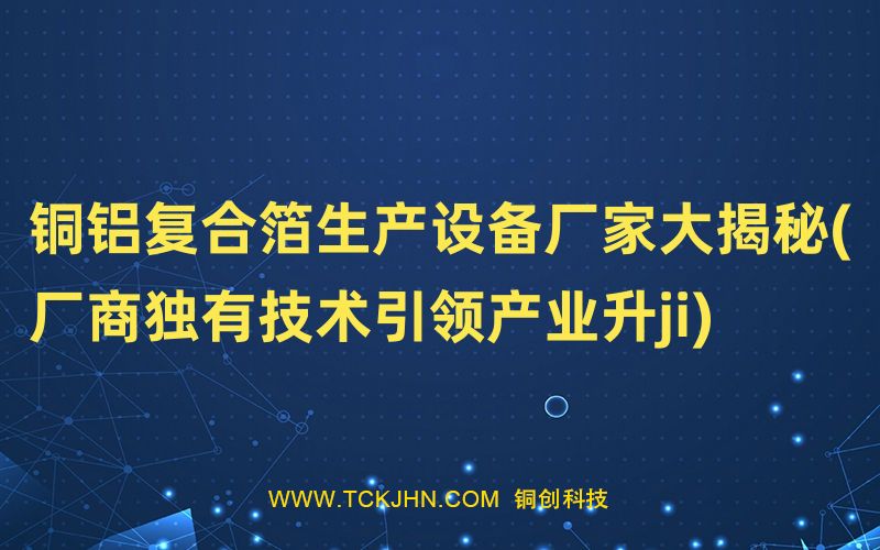 銅鋁復合箔生產設備廠家大揭秘(廠商獨有技術引領產業