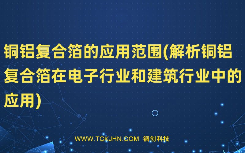 銅鋁復合箔的應用范圍(解析銅鋁復合箔在電子行業(yè)和建