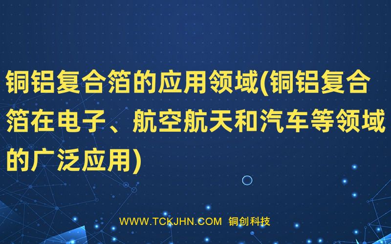 銅鋁復合箔的應用領域(銅鋁復合箔在電子、航空航天和