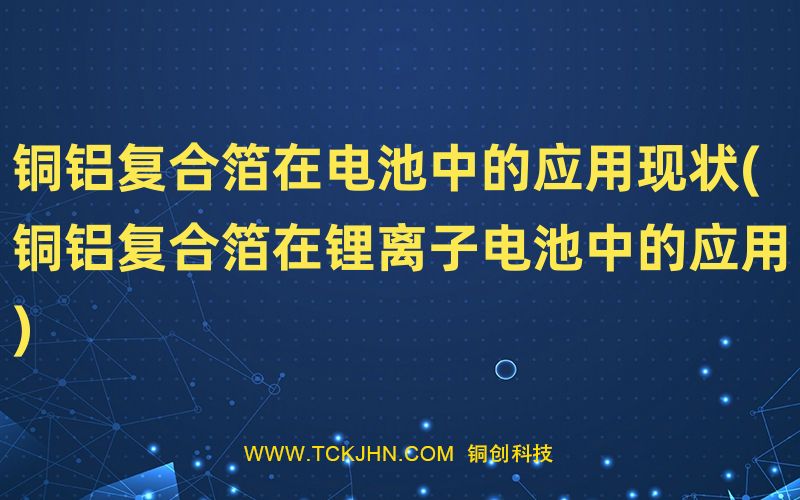 銅鋁復合箔在電池中的應用現狀(銅鋁復合箔在鋰離子電