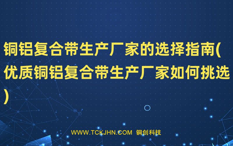 銅鋁復(fù)合帶生產(chǎn)廠家的選擇指南(優(yōu)質(zhì)銅鋁復(fù)合帶生產(chǎn)廠