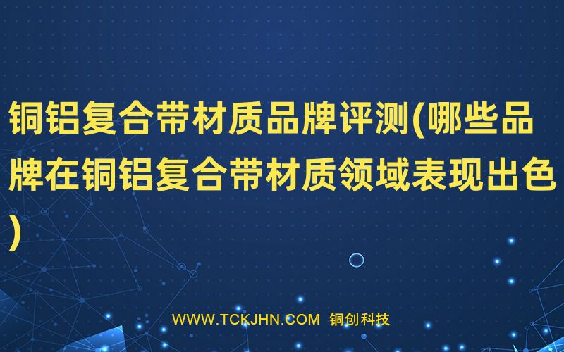 銅鋁復合帶材質品牌評測(哪些品牌在銅鋁復合帶材質領